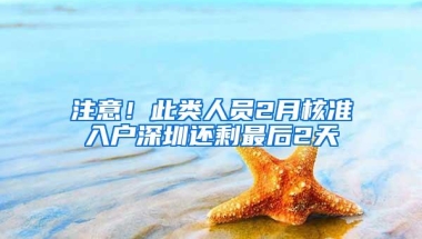 注意！此类人员2月核准入户深圳还剩最后2天