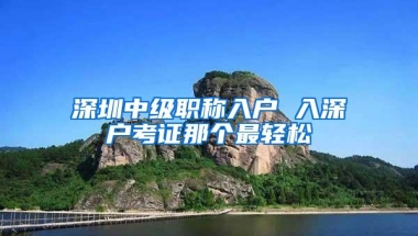 深圳中级职称入户 入深户考证那个最轻松