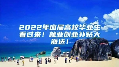 2022年应届高校毕业生看过来！就业创业补贴大派送！