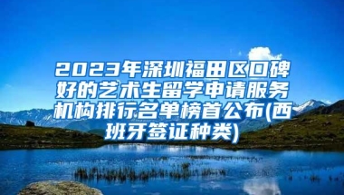 2023年深圳福田区口碑好的艺术生留学申请服务机构排行名单榜首公布(西班牙签证种类)