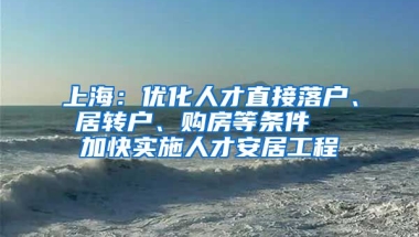 上海：优化人才直接落户、居转户、购房等条件  加快实施人才安居工程