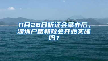 11月26日听证会举办后，深圳户籍新政会开始实施吗？