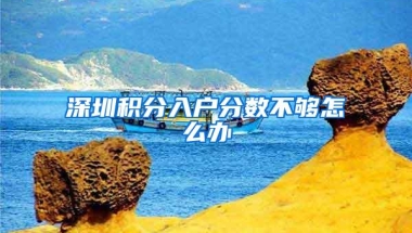 深圳积分入户分数不够怎么办
