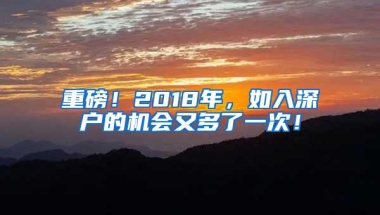 重磅！2018年，如入深户的机会又多了一次！