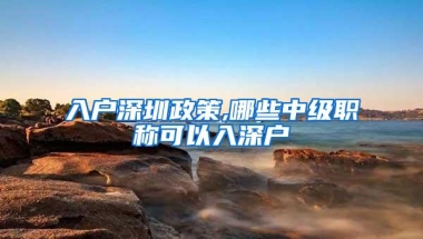 入户深圳政策,哪些中级职称可以入深户
