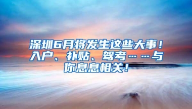 深圳6月将发生这些大事！入户、补贴、驾考……与你息息相关！
