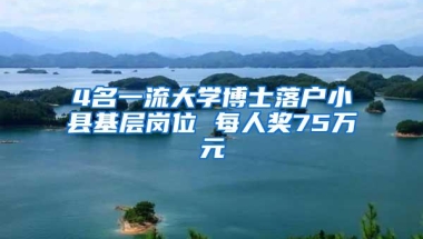 4名一流大学博士落户小县基层岗位 每人奖75万元