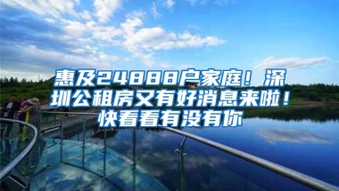 惠及24888户家庭！深圳公租房又有好消息来啦！快看看有没有你