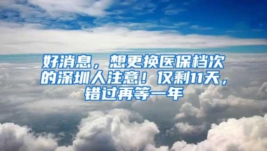 好消息，想更换医保档次的深圳人注意！仅剩11天，错过再等一年