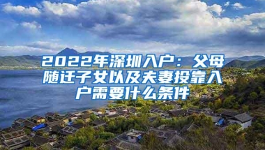 2022年深圳入户：父母随迁子女以及夫妻投靠入户需要什么条件