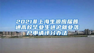 2021非上海生源应届普通高校毕业生进沪就业落户申请评分办法