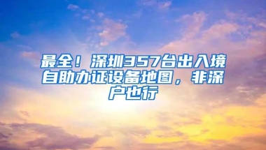 最全！深圳357台出入境自助办证设备地图，非深户也行