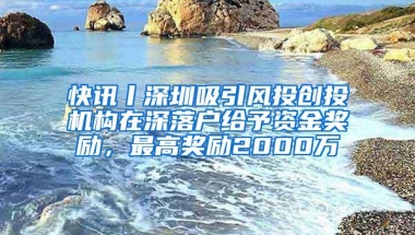 快讯丨深圳吸引风投创投机构在深落户给予资金奖励，最高奖励2000万