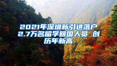 2021年深圳新引进落户2.7万名留学回国人员 创历年新高