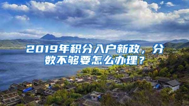 2019年积分入户新政，分数不够要怎么办理？