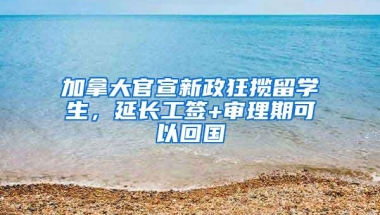加拿大官宣新政狂揽留学生，延长工签+审理期可以回国