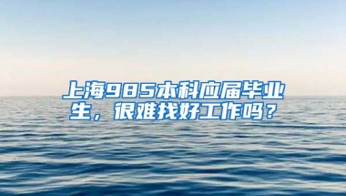 上海985本科应届毕业生，很难找好工作吗？