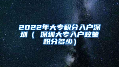 2022年大专积分入户深圳（ 深圳大专入户政策积分多少）
