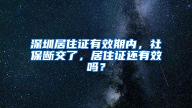 深圳居住证有效期内，社保断交了，居住证还有效吗？