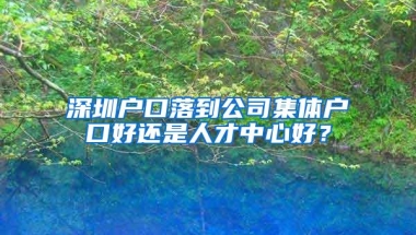 深圳户口落到公司集体户口好还是人才中心好？