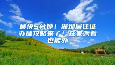 最快5分钟！深圳居住证办理攻略来了！在家躺着也能办