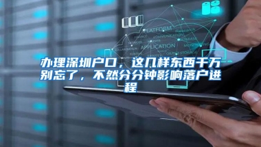 办理深圳户口，这几样东西千万别忘了，不然分分钟影响落户进程