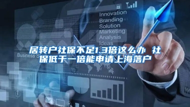 居转户社保不足1.3倍这么办 社保低于一倍能申请上海落户