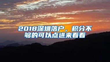 2018深圳落户，积分不够的可以点进来看看