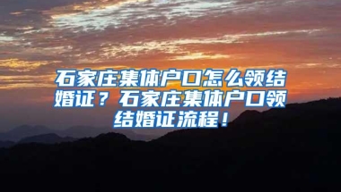 石家庄集体户口怎么领结婚证？石家庄集体户口领结婚证流程！