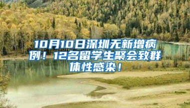 10月10日深圳无新增病例！12名留学生聚会致群体性感染！
