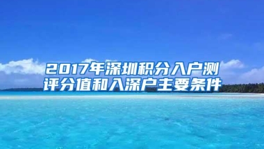 2017年深圳积分入户测评分值和入深户主要条件