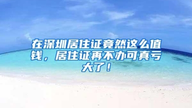 在深圳居住证竟然这么值钱，居住证再不办可真亏大了！