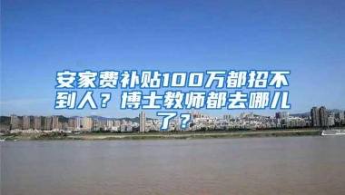 安家费补贴100万都招不到人？博士教师都去哪儿了？