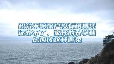积分不够深户没有租赁凭证办不了，家长的升学焦虑应该这样避免
