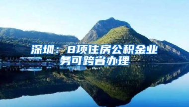 深圳：8项住房公积金业务可跨省办理