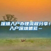 深圳入户办理流程分享！入户深圳抓紧…
