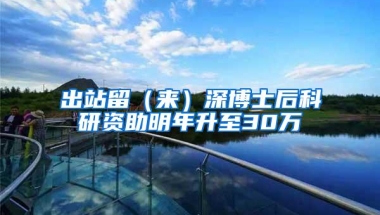 出站留（来）深博士后科研资助明年升至30万