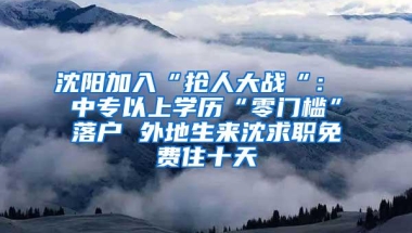 沈阳加入“抢人大战“： 中专以上学历“零门槛”落户 外地生来沈求职免费住十天