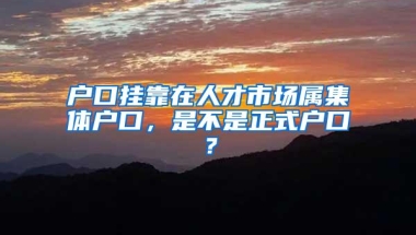 户口挂靠在人才市场属集体户口，是不是正式户口？