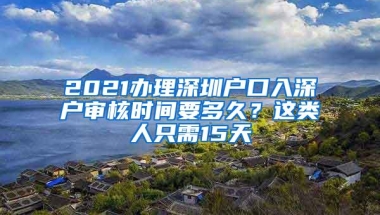 2021办理深圳户口入深户审核时间要多久？这类人只需15天