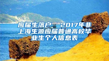 应届生落户  2017年非上海生源应届普通高校毕业生个人信息表
