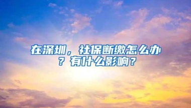 在深圳，社保断缴怎么办？有什么影响？