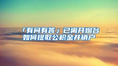 「有问有答」已离开烟台 如何提取公积金并销户