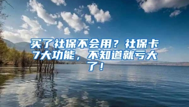 买了社保不会用？社保卡7大功能，不知道就亏大了！