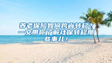 养老保险如何跨省转移？一文带你了解社保转移那些事儿！