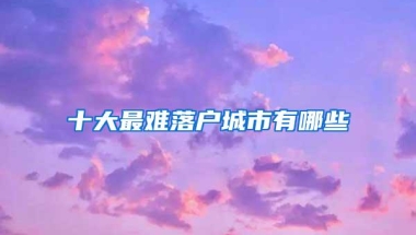 十大最难落户城市有哪些