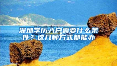 深圳学历入户需要什么条件？这几种方式都能办