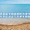 美国留学回国如何办理学历学位认证？手把手教你