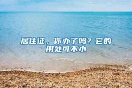 居住证，你办了吗？它的用处可不小