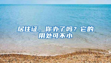 居住证，你办了吗？它的用处可不小